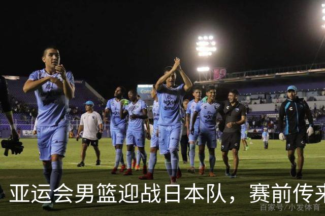 亚运会男篮迎战日本队，赛前传来4好消息和2坏消息，中国男篮冲击胜利有望，郭士强压力大